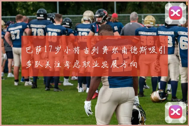 巴萨17岁小将吉列费尔南德斯吸引多队关注考虑职业发展方向