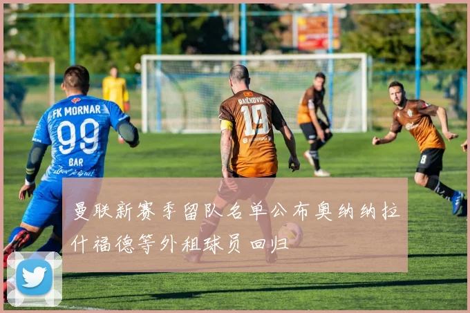 曼联新赛季留队名单公布奥纳纳拉什福德等外租球员回归