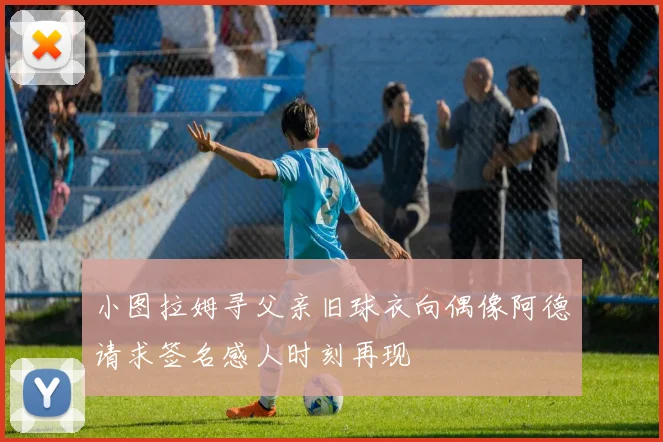 小图拉姆寻父亲旧球衣向偶像阿德请求签名感人时刻再现