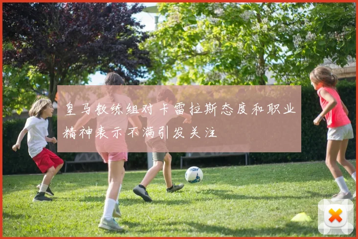 皇马教练组对卡雷拉斯态度和职业精神表示不满引发关注