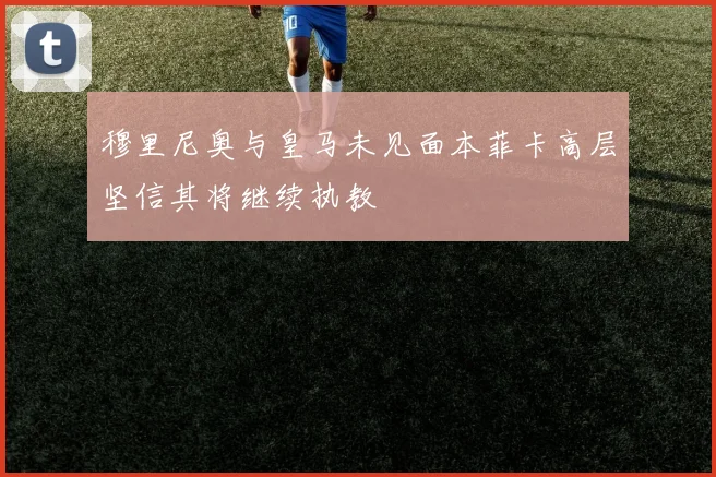 穆里尼奥与皇马未见面本菲卡高层坚信其将继续执教