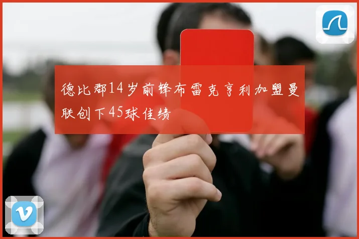 德比郡14岁前锋布雷克亨利加盟曼联创下45球佳绩