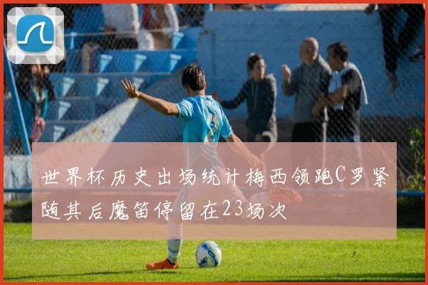 世界杯历史出场统计梅西领跑C罗紧随其后魔笛停留在23场次
