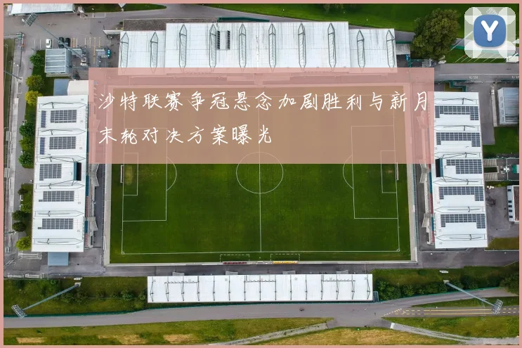 沙特联赛争冠悬念加剧胜利与新月末轮对决方案曝光