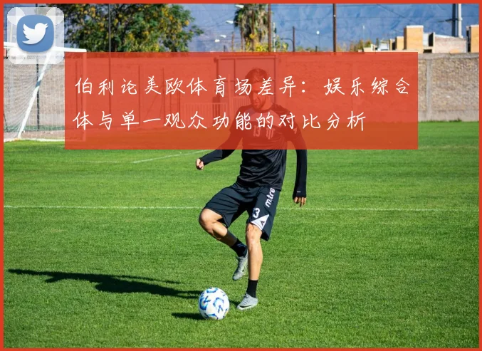 伯利论美欧体育场差异：娱乐综合体与单一观众功能的对比分析