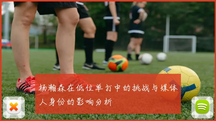 杨瀚森在低位单打中的挑战与媒体人身份的影响分析