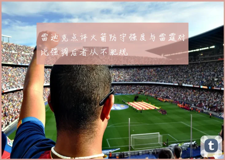 雷迪克点评火箭防守强度与雷霆对比强调后者从不犯规