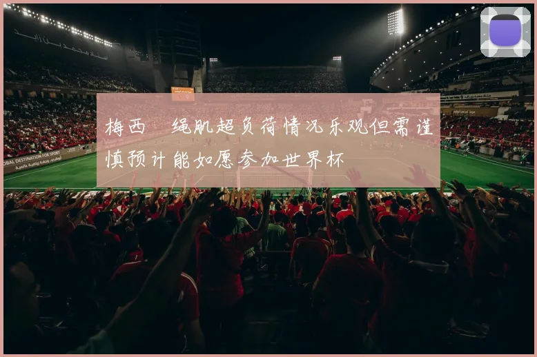 梅西腘绳肌超负荷情况乐观但需谨慎预计能如愿参加世界杯