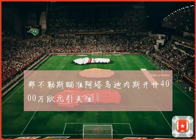 那不勒斯瞄准阿塔乌迪内斯开价4000万欧元引关注