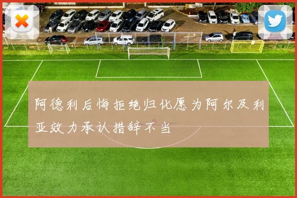 阿德利后悔拒绝归化愿为阿尔及利亚效力承认措辞不当