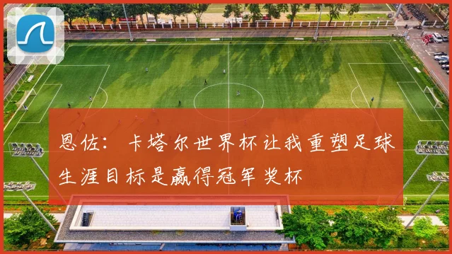 恩佐：卡塔尔世界杯让我重塑足球生涯目标是赢得冠军奖杯