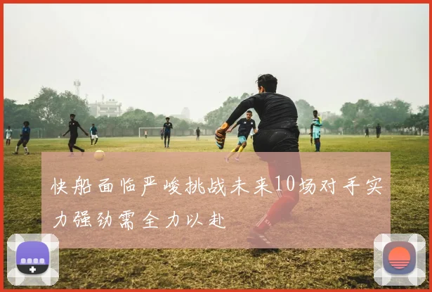 快船面临严峻挑战未来10场对手实力强劲需全力以赴