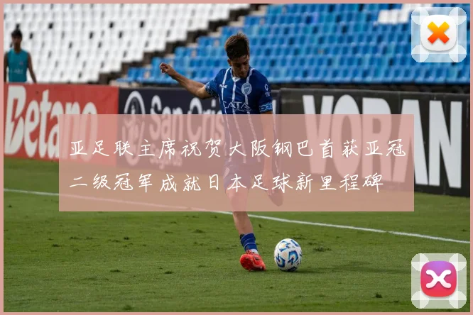 亚足联主席祝贺大阪钢巴首获亚冠二级冠军成就日本足球新里程碑