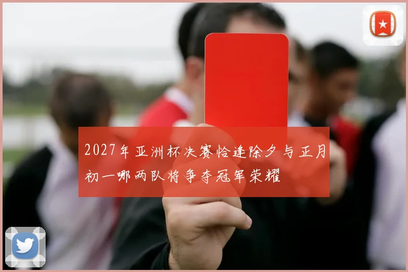 2027年亚洲杯决赛恰逢除夕与正月初一哪两队将争夺冠军荣耀