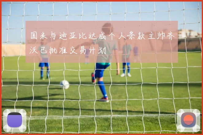 国米与迪亚比达成个人条款主帅齐沃已批准交易计划