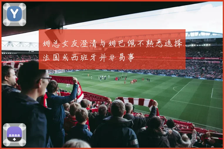 姆总女友澄清与姆巴佩不熟悉选择法国或西班牙并非易事