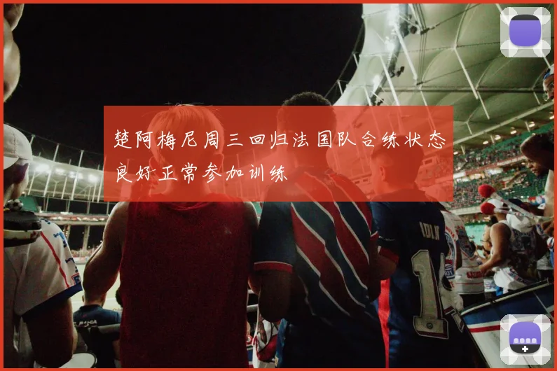 楚阿梅尼周三回归法国队合练状态良好正常参加训练