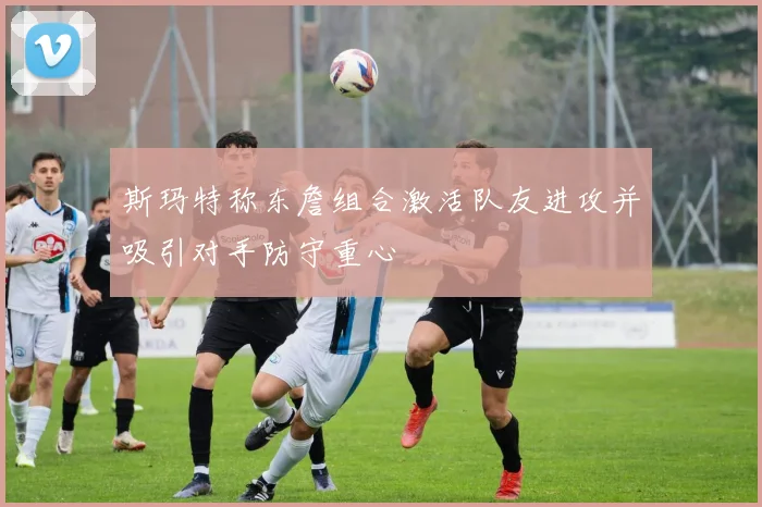斯玛特称东詹组合激活队友进攻并吸引对手防守重心