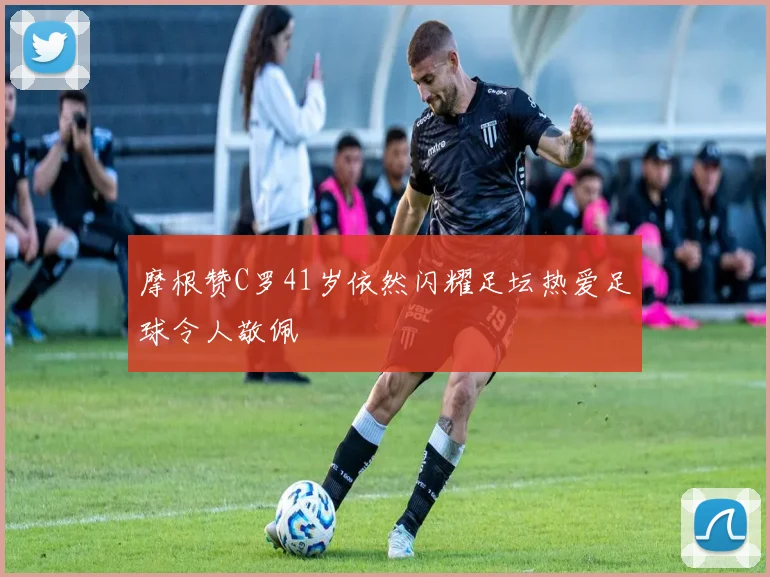 摩根赞C罗41岁依然闪耀足坛热爱足球令人敬佩