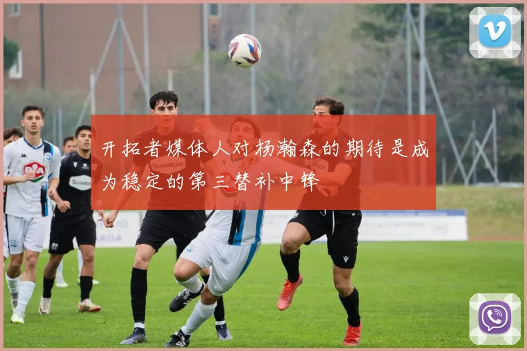 开拓者媒体人对杨瀚森的期待是成为稳定的第三替补中锋