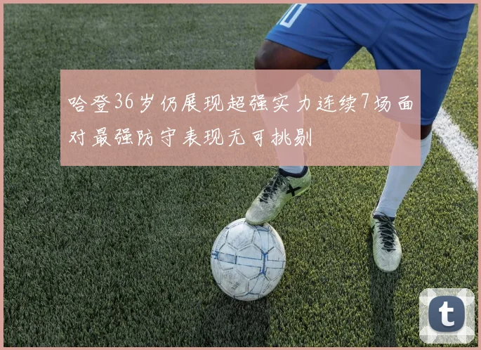 哈登36岁仍展现超强实力连续7场面对最强防守表现无可挑剔