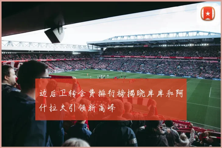 边后卫转会费排行榜揭晓库库和阿什拉夫引领新高峰